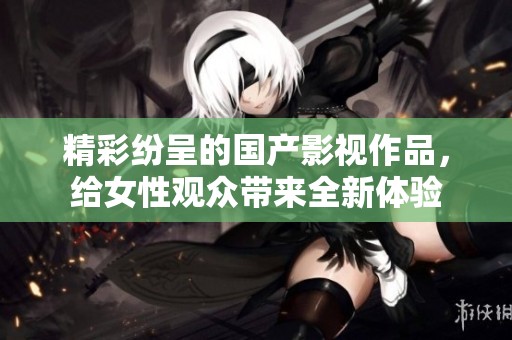 精彩纷呈的国产影视作品，给女性观众带来全新体验