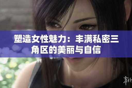 塑造女性魅力：丰满私密三角区的美丽与自信