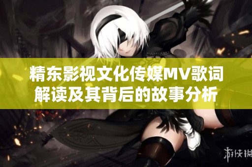 精东影视文化传媒MV歌词解读及其背后的故事分析
