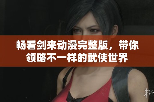 畅看剑来动漫完整版，带你领略不一样的武侠世界