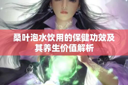 桑叶泡水饮用的保健功效及其养生价值解析