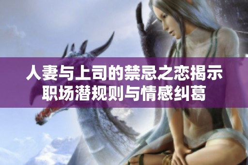 人妻与上司的禁忌之恋揭示职场潜规则与情感纠葛