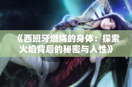 《西班牙燃烧的身体：探索火焰背后的秘密与人性》