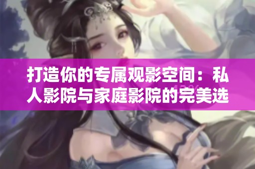 打造你的专属观影空间：私人影院与家庭影院的完美选择