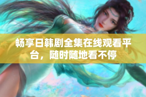 畅享日韩剧全集在线观看平台，随时随地看不停