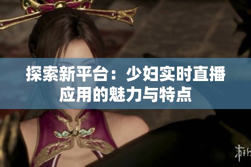 探索新平台：少妇实时直播应用的魅力与特点