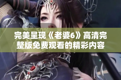 完美呈现《老婆6》高清完整版免费观看的精彩内容