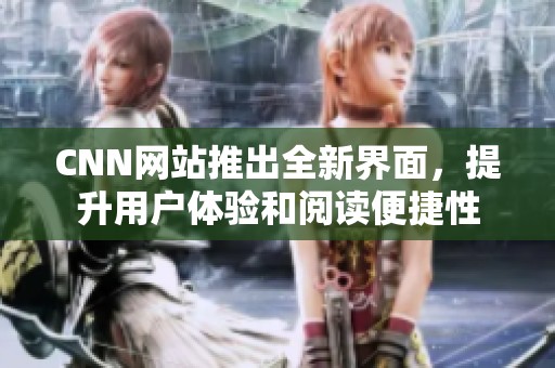 CNN网站推出全新界面，提升用户体验和阅读便捷性