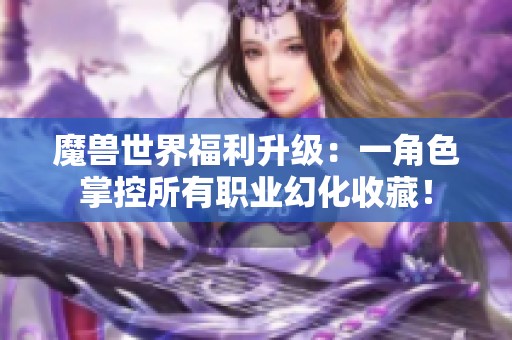 魔兽世界福利升级：一角色掌控所有职业幻化收藏！