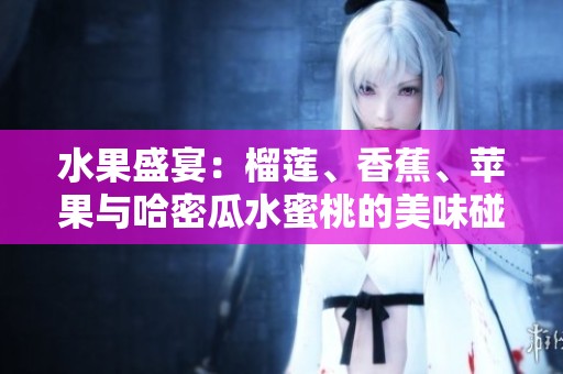 水果盛宴：榴莲、香蕉、苹果与哈密瓜水蜜桃的美味碰撞