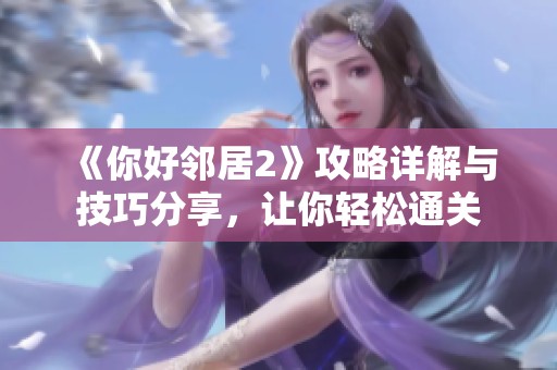 《你好邻居2》攻略详解与技巧分享，让你轻松通关