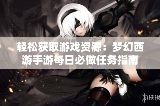 轻松获取游戏资源：梦幻西游手游每日必做任务指南