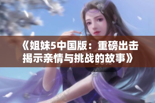 《姐妹5中国版：重磅出击揭示亲情与挑战的故事》