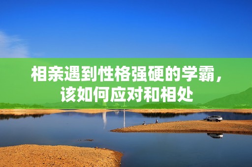 相亲遇到性格强硬的学霸，该如何应对和相处