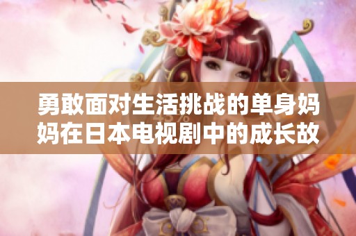 勇敢面对生活挑战的单身妈妈在日本电视剧中的成长故事