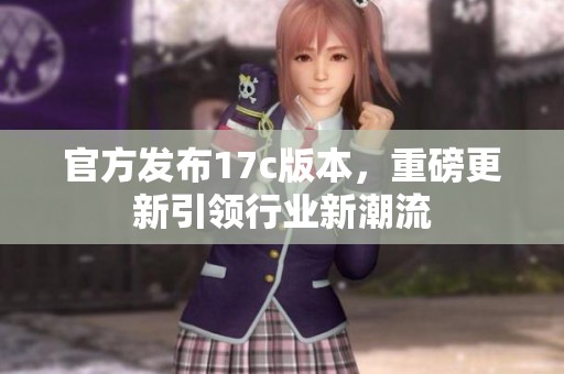 官方发布17c版本，重磅更新引领行业新潮流