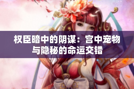 权臣暗中的阴谋：宫中宠物与隐秘的命运交错