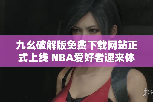 九幺破解版免费下载网站正式上线 NBA爱好者速来体验