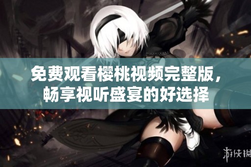 免费观看樱桃视频完整版，畅享视听盛宴的好选择