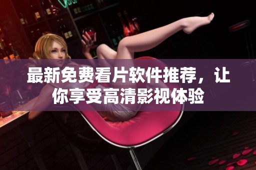 最新免费看片软件推荐，让你享受高清影视体验