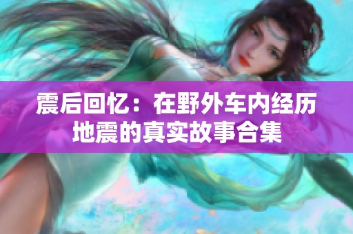 震后回忆：在野外车内经历地震的真实故事合集