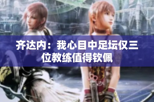 齐达内：我心目中足坛仅三位教练值得钦佩