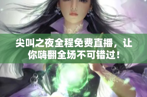 尖叫之夜全程免费直播，让你嗨翻全场不可错过！