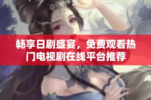 畅享日剧盛宴，免费观看热门电视剧在线平台推荐