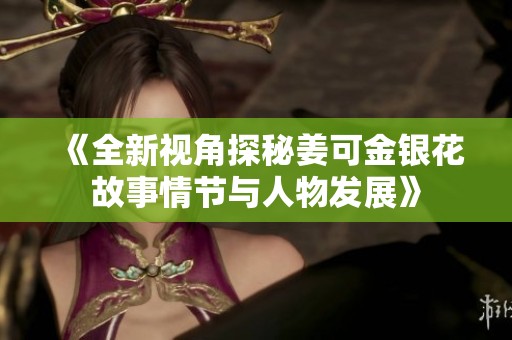 《全新视角探秘姜可金银花故事情节与人物发展》