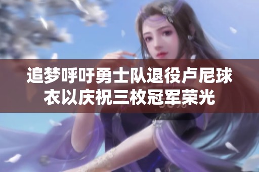追梦呼吁勇士队退役卢尼球衣以庆祝三枚冠军荣光