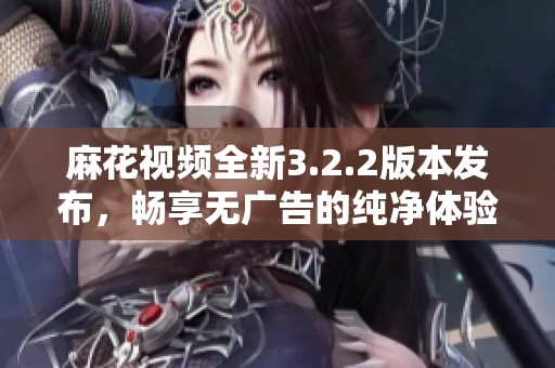 麻花视频全新3.2.2版本发布，畅享无广告的纯净体验