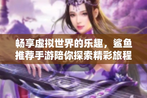 畅享虚拟世界的乐趣，鲨鱼推荐手游陪你探索精彩旅程
