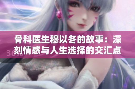 骨科医生穆以冬的故事：深刻情感与人生选择的交汇点