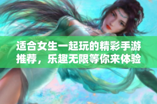 适合女生一起玩的精彩手游推荐，乐趣无限等你来体验
