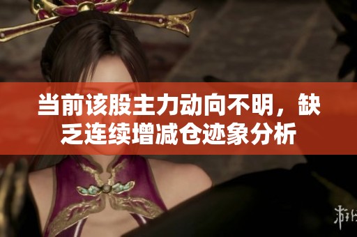 当前该股主力动向不明，缺乏连续增减仓迹象分析