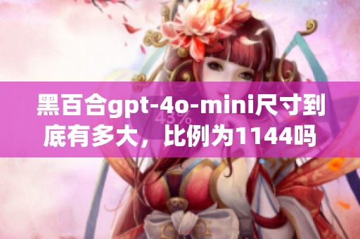 黑百合gpt-4o-mini尺寸到底有多大，比例为1144吗