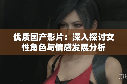 优质国产影片：深入探讨女性角色与情感发展分析