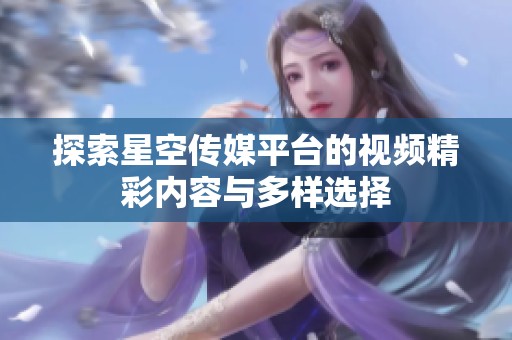 探索星空传媒平台的视频精彩内容与多样选择