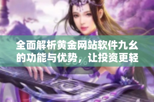 全面解析黄金网站软件九幺的功能与优势，让投资更轻松