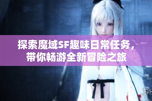 探索魔域SF趣味日常任务，带你畅游全新冒险之旅