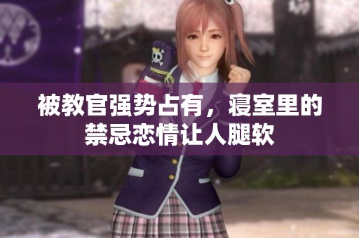 被教官强势占有，寝室里的禁忌恋情让人腿软