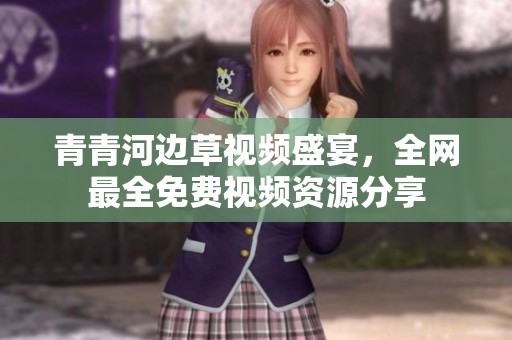 青青河边草视频盛宴，全网最全免费视频资源分享