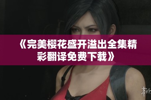 《完美樱花盛开溢出全集精彩翻译免费下载》