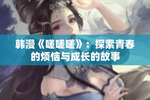 韩漫《嗟嗟嗟》：探索青春的烦恼与成长的故事