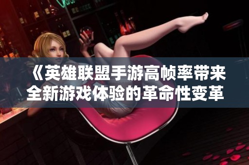 《英雄联盟手游高帧率带来全新游戏体验的革命性变革》