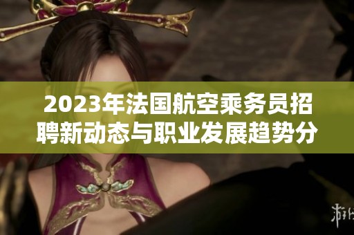 2023年法国航空乘务员招聘新动态与职业发展趋势分析