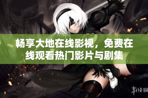 畅享大地在线影视，免费在线观看热门影片与剧集