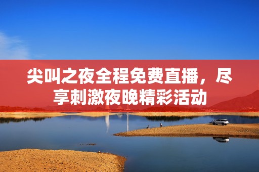 尖叫之夜全程免费直播，尽享刺激夜晚精彩活动