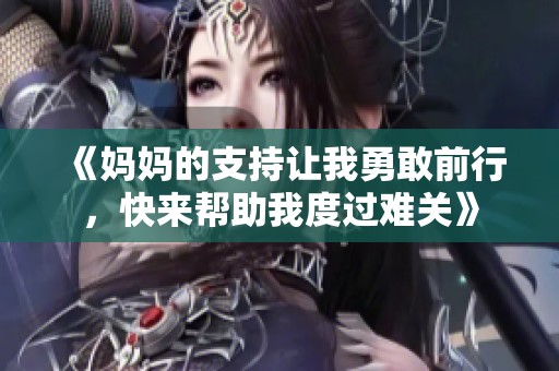 《妈妈的支持让我勇敢前行，快来帮助我度过难关》