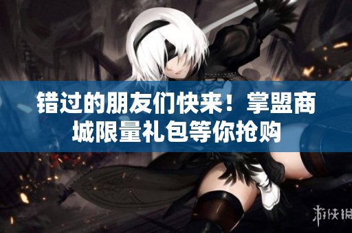 错过的朋友们快来！掌盟商城限量礼包等你抢购
